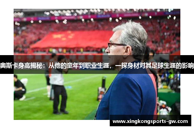 奥斯卡身高揭秘：从他的童年到职业生涯，一探身材对其足球生涯的影响
