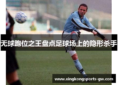 无球跑位之王盘点足球场上的隐形杀手