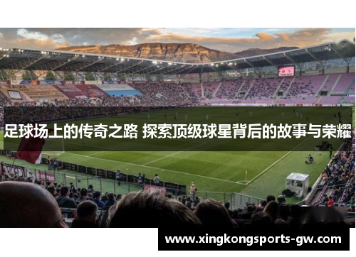 足球场上的传奇之路 探索顶级球星背后的故事与荣耀