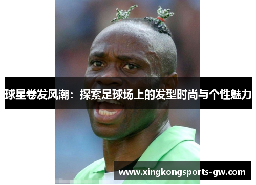球星卷发风潮：探索足球场上的发型时尚与个性魅力