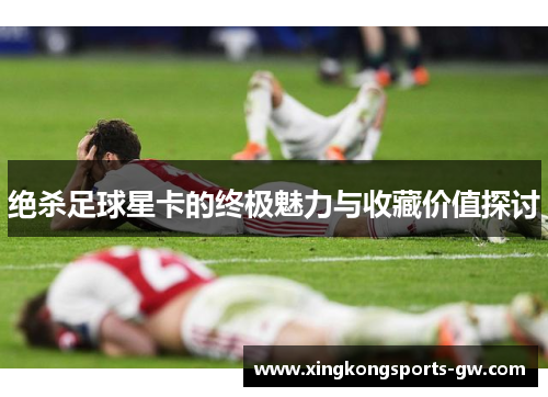 绝杀足球星卡的终极魅力与收藏价值探讨
