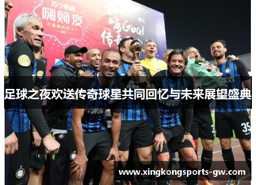 足球之夜欢送传奇球星共同回忆与未来展望盛典