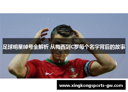 足球明星绰号全解析 从梅西到C罗每个名字背后的故事
