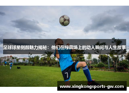 足球球星侧颜魅力揭秘：他们在绿茵场上的动人瞬间与人生故事