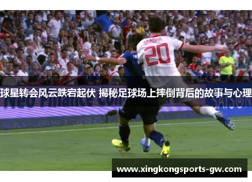 球星转会风云跌宕起伏 揭秘足球场上摔倒背后的故事与心理