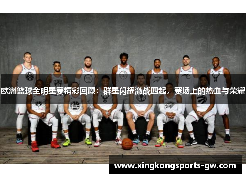 欧洲篮球全明星赛精彩回顾：群星闪耀激战四起，赛场上的热血与荣耀