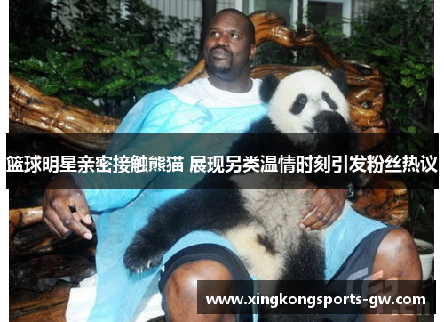 篮球明星亲密接触熊猫 展现另类温情时刻引发粉丝热议