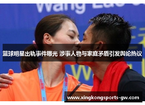 篮球明星出轨事件曝光 涉事人物与家庭矛盾引发舆论热议