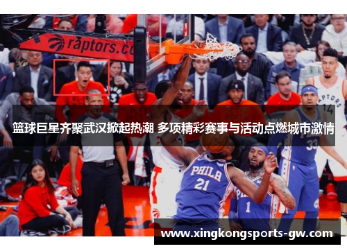 篮球巨星齐聚武汉掀起热潮 多项精彩赛事与活动点燃城市激情