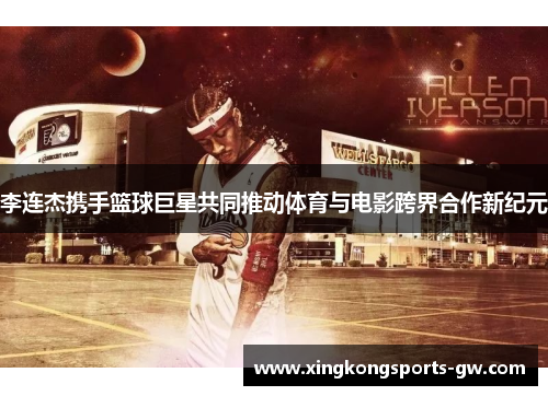 李连杰携手篮球巨星共同推动体育与电影跨界合作新纪元