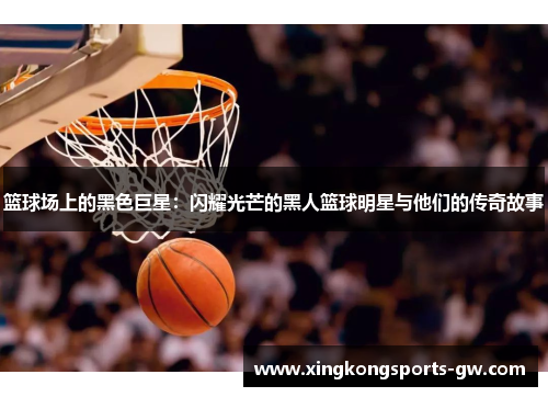 篮球场上的黑色巨星：闪耀光芒的黑人篮球明星与他们的传奇故事