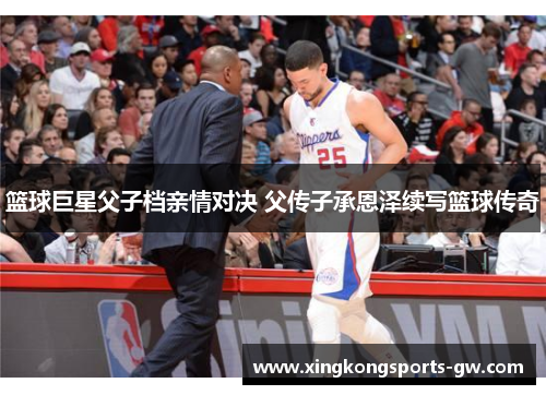 篮球巨星父子档亲情对决 父传子承恩泽续写篮球传奇