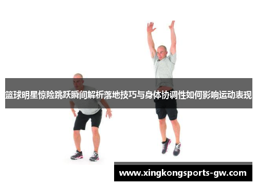 篮球明星惊险跳跃瞬间解析落地技巧与身体协调性如何影响运动表现
