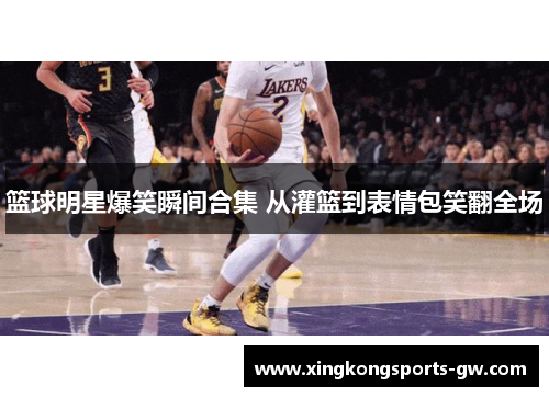 篮球明星爆笑瞬间合集 从灌篮到表情包笑翻全场