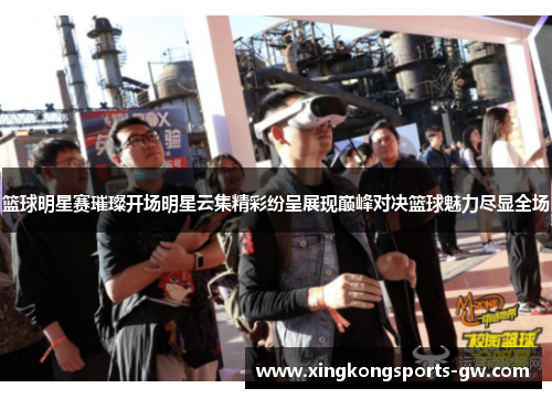 篮球明星赛璀璨开场明星云集精彩纷呈展现巅峰对决篮球魅力尽显全场